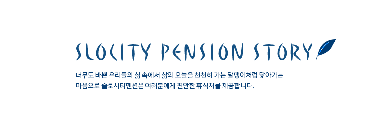 SLOCITY PENSION STORY 너무도 바쁜 우리들의 삶 속에서 삶의 오늘을 천천히 가는 달팽이처럼 닮아가는 마음으로 슬로시티펜션은 여러분에게 편안한 휴식처를 제공합니다.